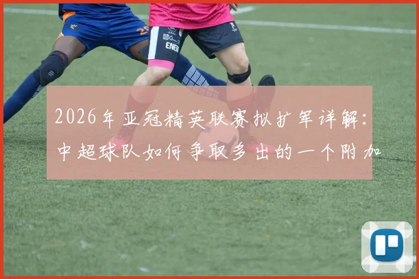 2026年亚冠精英联赛拟扩军详解：中超球队如何争取多出的一个附加赛名额？赛制变化与影响分析