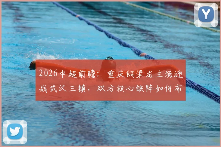 2026中超前瞻：重庆铜梁龙主场迎战武汉三镇，双方核心缺阵如何布阵？不败金身能否延续？