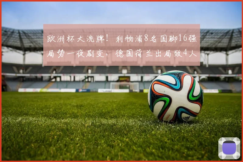 欧洲杯大洗牌!利物浦8名国脚16强局势一夜剧变,德国荷兰出局致4人告别