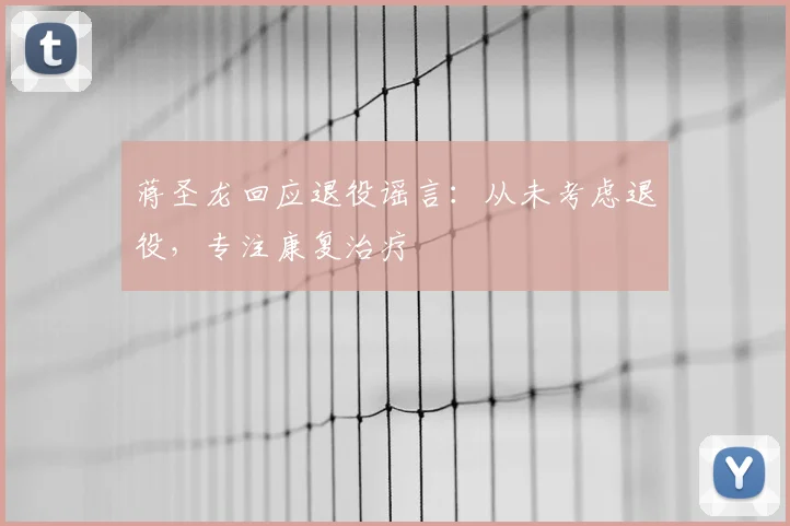 蒋圣龙回应退役谣言：从未考虑退役，专注康复治疗
