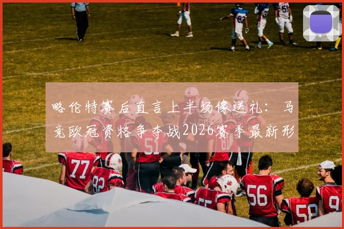 略伦特赛后直言上半场像送礼：马竞欧冠资格争夺战2026赛季最新形势与前景分析