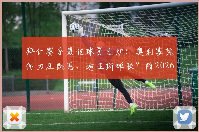 拜仁赛季最佳球员出炉:奥利塞凭何力压凯恩、迪亚斯蝉联?附2026赛季数据对比与评选深度解读
