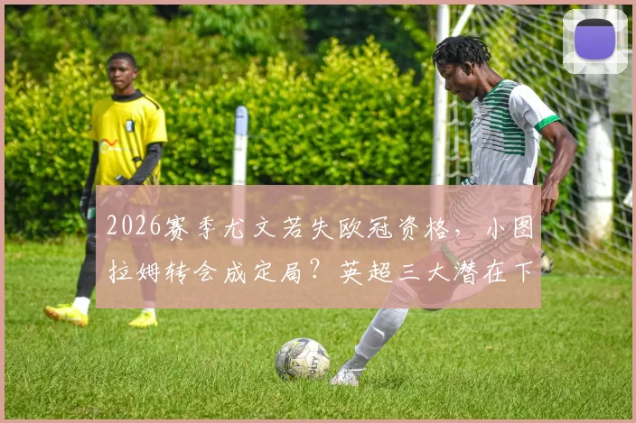 2026赛季尤文若失欧冠资格，小图拉姆转会成定局？英超三大潜在下家浮出水面