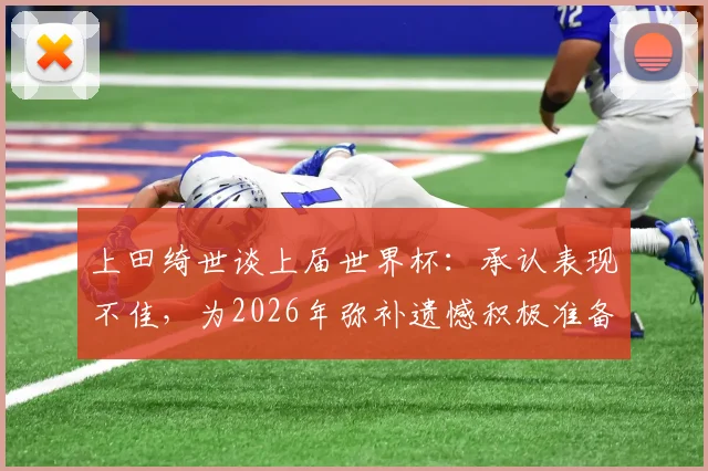 上田绮世谈上届世界杯：承认表现不佳，为2026年弥补遗憾积极准备