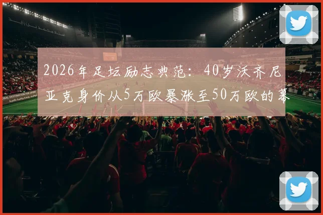 2026年足坛励志典范:40岁沃齐尼亚克身价从5万欧暴涨至50万欧的幕后故事与数据解析