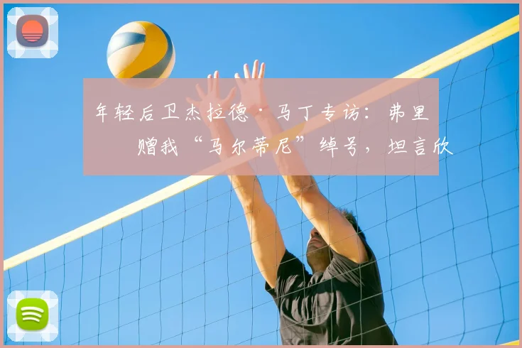 年轻后卫杰拉德·马丁专访：弗里克赠我“马尔蒂尼”绰号，坦言欣赏阿尔瓦雷斯，2026赛季备受期待