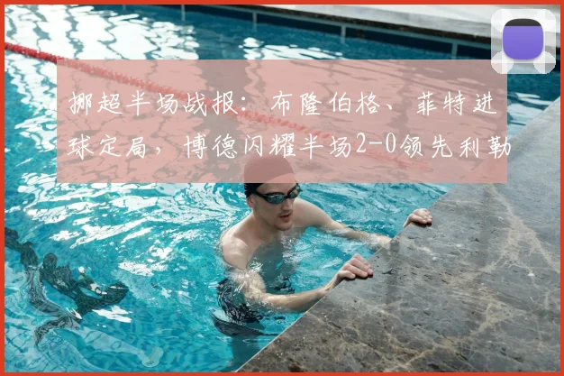 挪超半场战报：布隆伯格、菲特进球定局，博德闪耀半场2-0领先利勒斯特罗姆，附全场技术统计