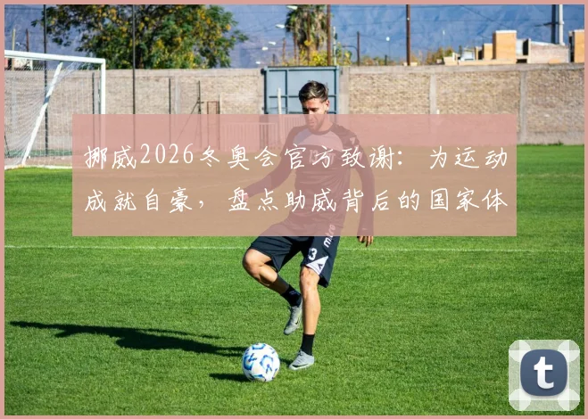 挪威2026冬奥会官方致谢：为运动成就自豪，盘点助威背后的国家体育文化