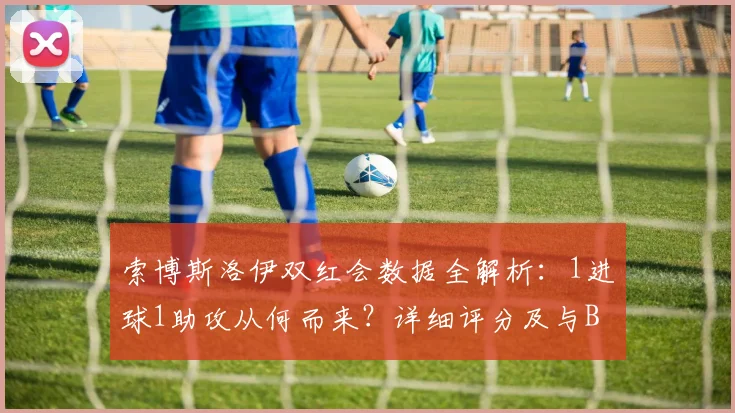 索博斯洛伊双红会数据全解析:1进球1助攻从何而来?详细评分及与B费关键对比