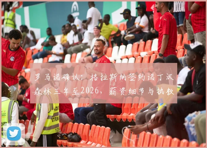 罗马诺确认：格拉斯纳签约诺丁汉森林三年至2026，薪资细节与执教前景全解析