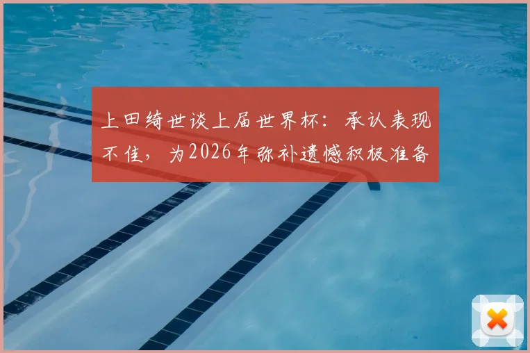 上田绮世谈上届世界杯:承认表现不佳,为2026年弥补遗憾积极准备