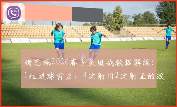 姆巴佩2026赛季关键战数据解读:1粒进球背后,4次射门2次射正的效率究竟如何?