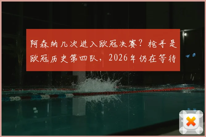 阿森纳几次进入欧冠决赛？枪手是欧冠历史第四队，2026年仍在等待首个冠军