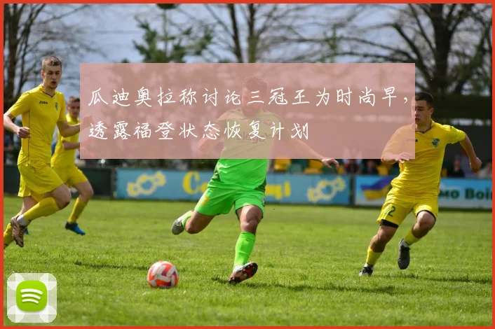 瓜迪奥拉称讨论三冠王为时尚早，透露福登状态恢复计划