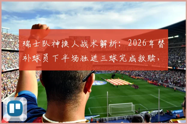 瑞士队神换人战术解析：2026年替补球员下半场独进三球完成救赎，上轮乌龙罪人如何变身英雄？