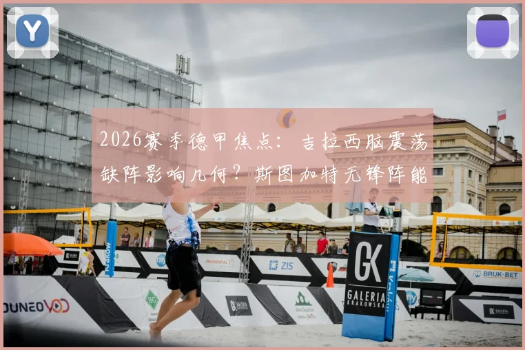 2026赛季德甲焦点：吉拉西脑震荡缺阵影响几何？斯图加特无锋阵能否应对弗赖堡挑战