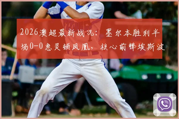 2026澳超最新战况:墨尔本胜利半场0-0惠灵顿凤凰,核心前锋埃斯波西托伤退引关注