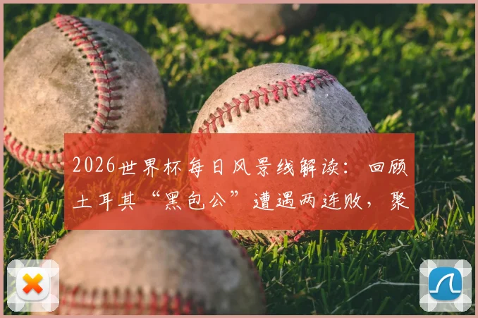 2026世界杯每日风景线解读：回顾土耳其“黑包公”遭遇两连败，聚焦巴拉圭“乳神”再度惊艳亮相