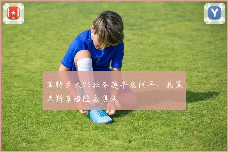亚特兰大vs拉齐奥半场闷平,扎莱夫斯基造险成焦点