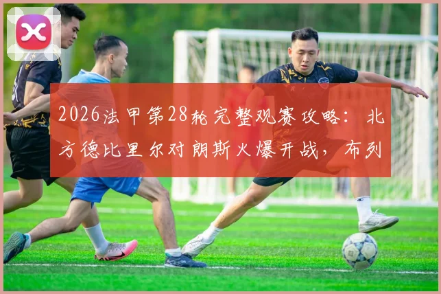 2026法甲第28轮完整观赛攻略：北方德比里尔对朗斯火爆开战，布列塔尼德比雷恩迎洛里昂时间表一览