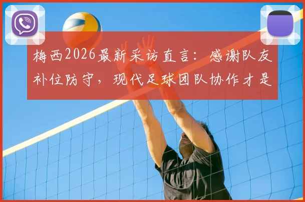 梅西2026最新采访直言：感谢队友补位防守，现代足球团队协作才是胜利基石