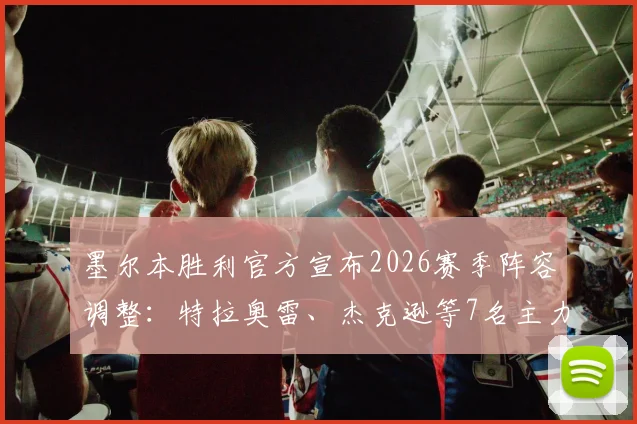 墨尔本胜利官方宣布2026赛季阵容调整：特拉奥雷、杰克逊等7名主力球员确认离队，球队阵容大洗牌