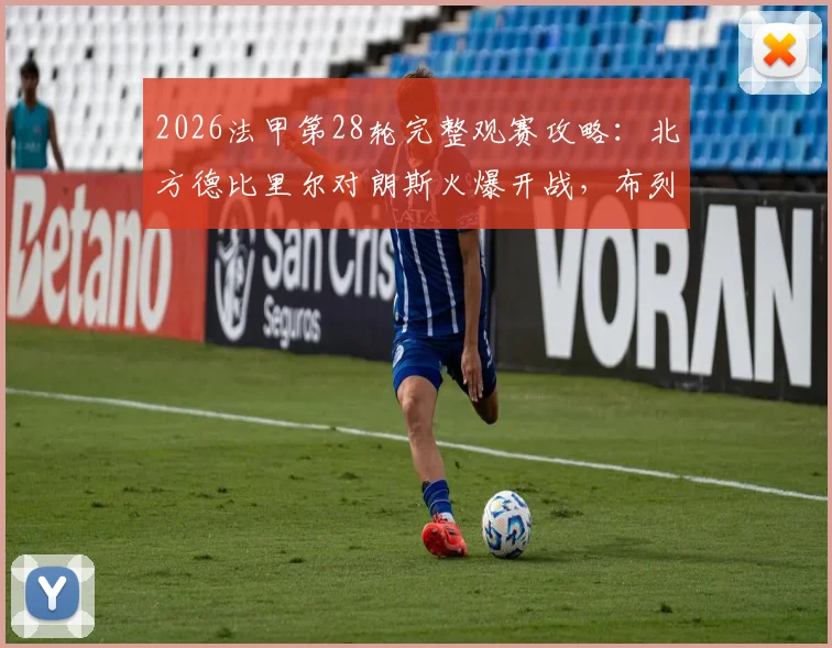 2026法甲第28轮完整观赛攻略:北方德比里尔对朗斯火爆开战,布列塔尼德比雷恩迎洛里昂时间表一览