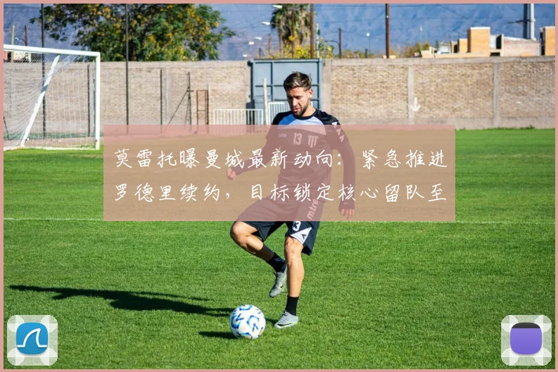 莫雷托曝曼城最新动向：紧急推进罗德里续约，目标锁定核心留队至2026年后