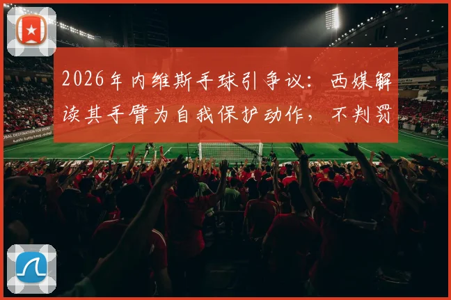 2026年内维斯手球引争议：西媒解读其手臂为自我保护动作，不判罚是否合规？