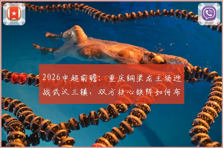 2026中超前瞻：重庆铜梁龙主场迎战武汉三镇，双方核心缺阵如何布阵？不败金身能否延续？