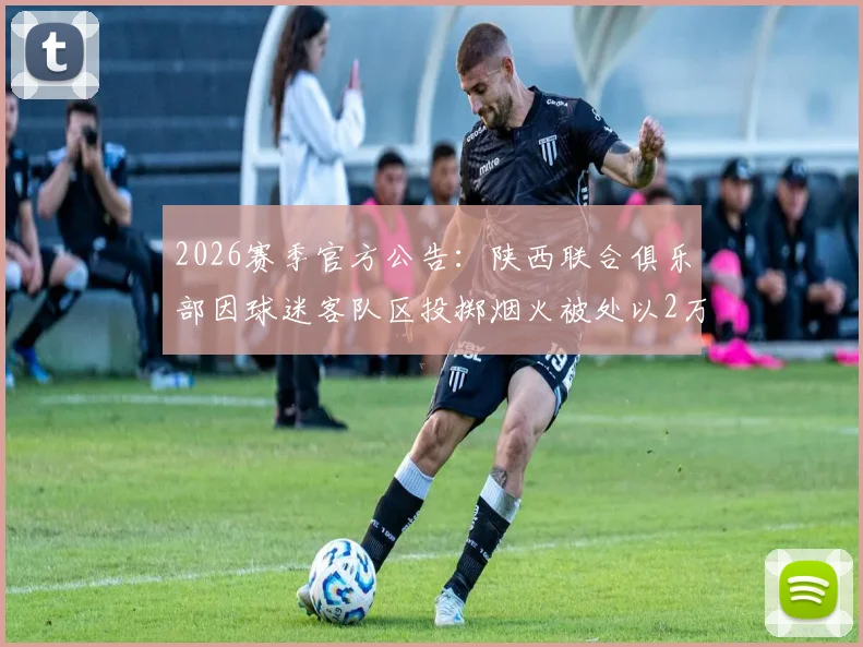 2026赛季官方公告：陕西联合俱乐部因球迷客队区投掷烟火被处以2万元罚款