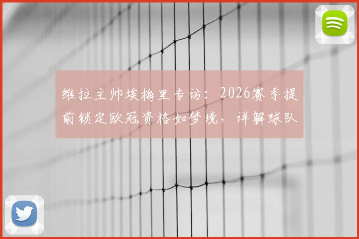 维拉主帅埃梅里专访：2026赛季提前锁定欧冠资格如梦境，详解球队重心转向欧联杯决赛备战策略