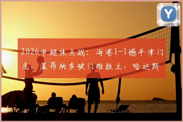 2026中超焦点战:海港1-1憾平津门虎,莱昂纳多破门难救主,哈达斯点射抢分!