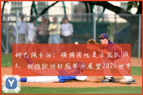 姆巴佩专访：强调团结是法国队DNA，剑指欧洲杯冠军并展望2026世界杯征程