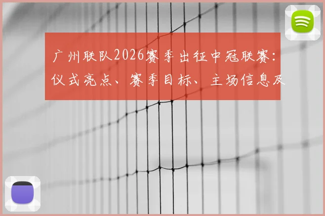 广州联队2026赛季出征中冠联赛：仪式亮点、赛季目标、主场信息及球迷观赛指南全解析