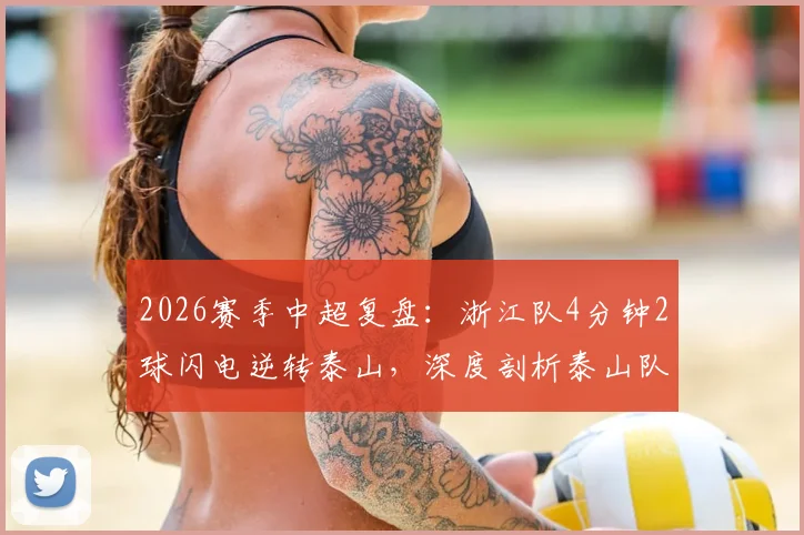 2026赛季中超复盘:浙江队4分钟2球闪电逆转泰山,深度剖析泰山队防线崩盘瞬间