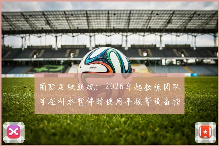 国际足联新规：2026年起教练团队可在补水暂停时使用平板等设备指导场上球员