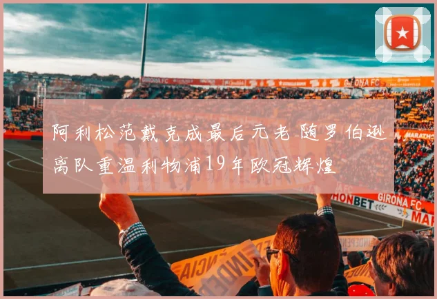 阿利松范戴克成最后元老 随罗伯逊离队重温利物浦19年欧冠辉煌