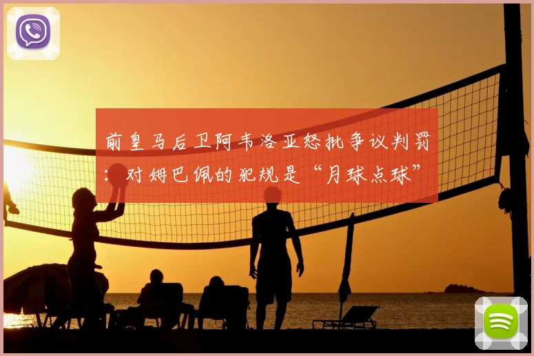 前皇马后卫阿韦洛亚怒批争议判罚：对姆巴佩的犯规是“月球点球”，裁判为何选择性无视？