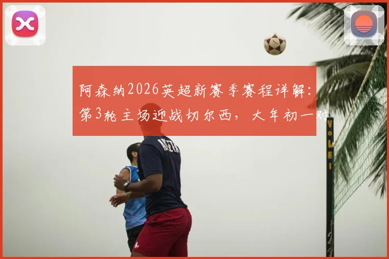 阿森纳2026英超新赛季赛程详解:第3轮主场迎战切尔西,大年初一对决利物浦关键战前瞻