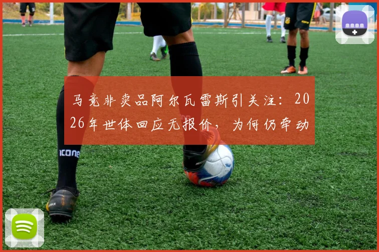 马竞非卖品阿尔瓦雷斯引关注：2026年世体回应无报价，为何仍牵动转会市场？