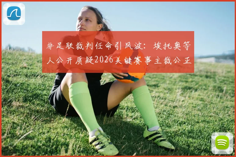 非足联裁判任命引风波：埃托奥等人公开质疑2026关键赛事主裁公正性