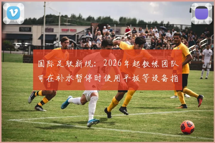 国际足联新规：2026年起教练团队可在补水暂停时使用平板等设备指导场上球员
