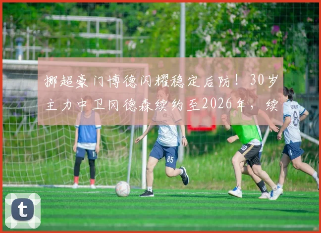 挪超豪门博德闪耀稳定后防！30岁主力中卫冈德森续约至2026年，续约条件与未来阵容影响解析