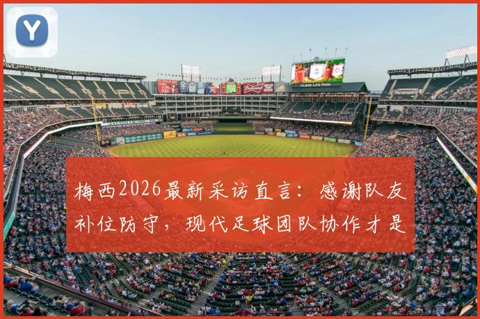 梅西2026最新采访直言：感谢队友补位防守，现代足球团队协作才是胜利基石