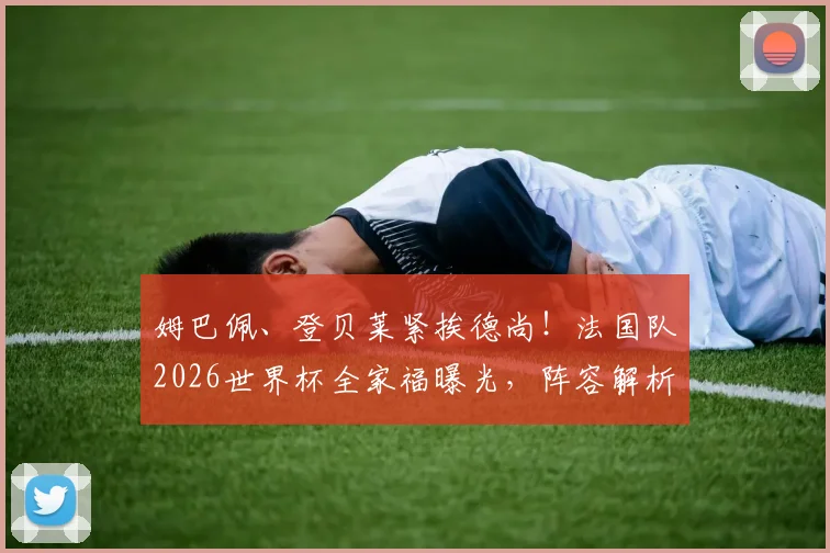 姆巴佩、登贝莱紧挨德尚！法国队2026世界杯全家福曝光，阵容解析与战术前瞻