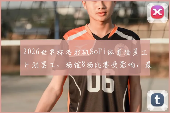 2026世界杯洛杉矶SoFi体育场员工计划罢工，场馆8场比赛受影响，最新进展与球迷应对指南