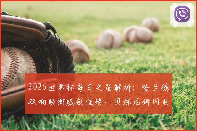 2026世界杯每日之星解析：哈兰德双响助挪威创佳绩，贝林厄姆闪电梅开二度成焦点