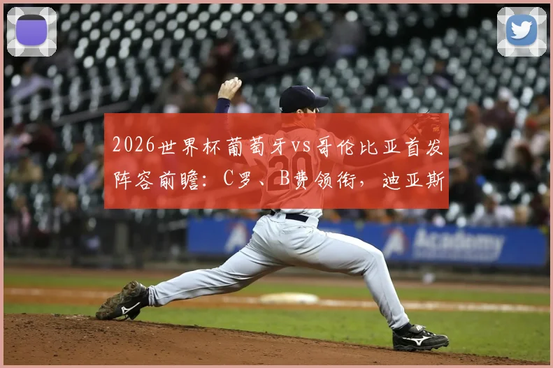 2026世界杯葡萄牙vs哥伦比亚首发阵容前瞻：C罗、B费领衔，迪亚斯与J罗技术特点对比分析
