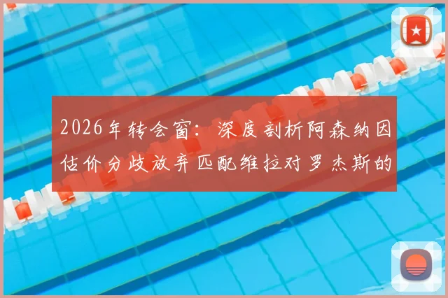 2026年转会窗：深度剖析阿森纳因估价分歧放弃匹配维拉对罗杰斯的报价，背后原因解析